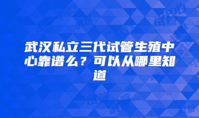 武汉私立三代试管生殖中心靠谱么？可以从哪里知道