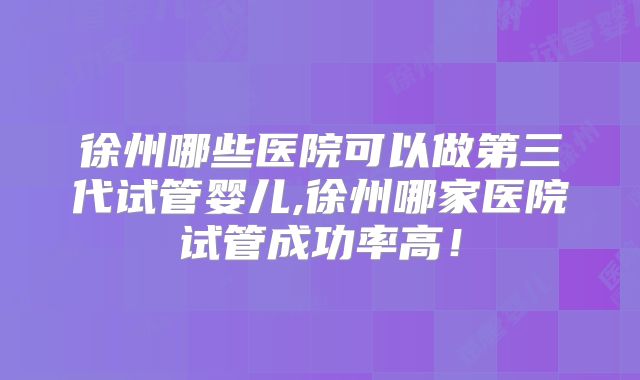 徐州哪些医院可以做第三代试管婴儿,徐州哪家医院试管成功率高！