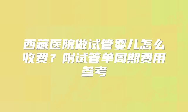 西藏医院做试管婴儿怎么收费?附试管单周期费用参考