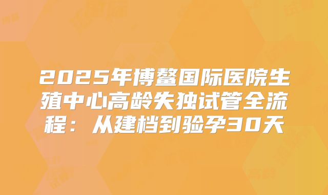 2025年博鳌国际医院生殖中心高龄失独试管全流程：从建档到验孕30天