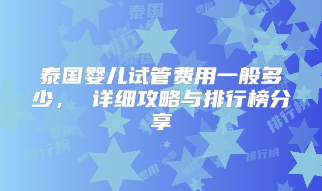 泰国婴儿试管费用一般多少, 详细攻略与排行榜分享