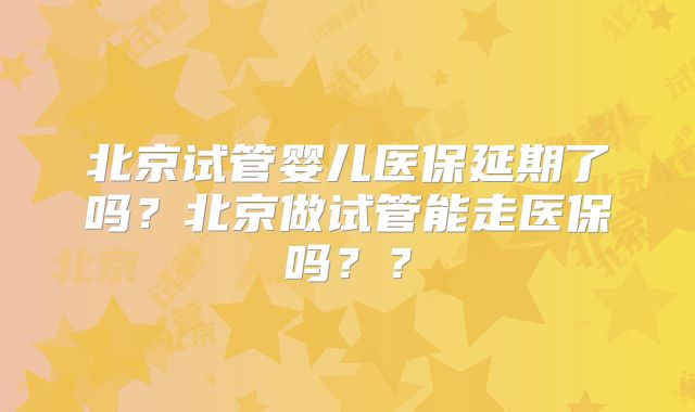 北京试管婴儿医保延期了吗？北京做试管能走医保吗？？