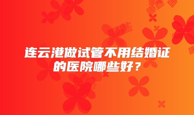 连云港做试管不用结婚证的医院哪些好?