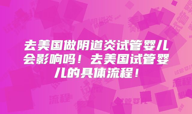 去美国做阴道炎试管婴儿会影响吗!去美国试管婴儿的具体流程!