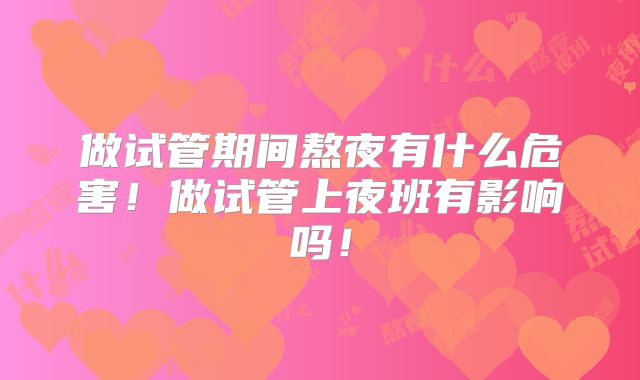 做试管期间熬夜有什么危害！做试管上夜班有影响吗！
