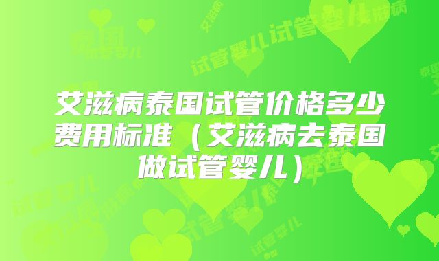 艾滋病泰国试管价格多少费用标准（艾滋病去泰国做试管婴儿）