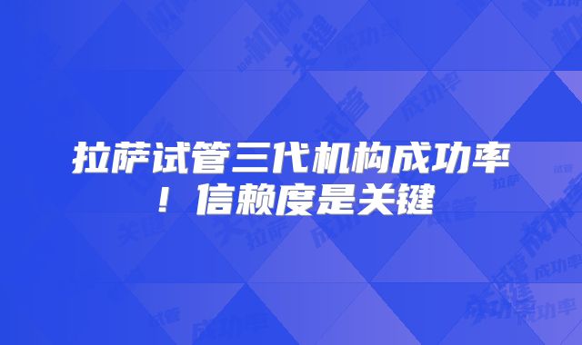 拉萨试管三代机构成功率!信赖度是关键