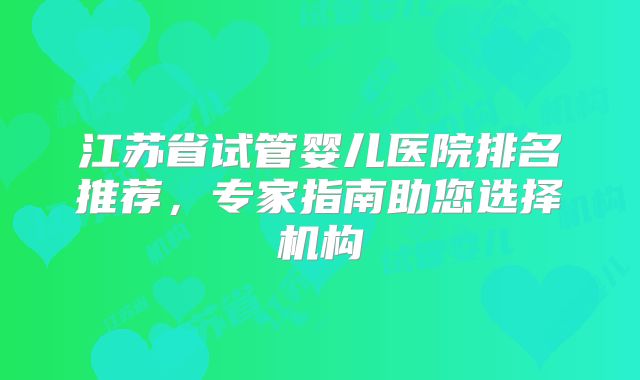 江苏省试管婴儿医院排名推荐，专家指南助您选择机构