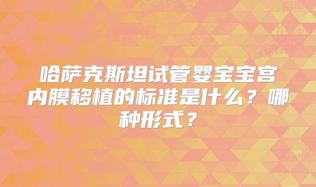 哈萨克斯坦试管婴宝宝宫内膜移植的标准是什么?哪种形式?