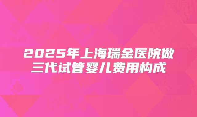 2025年上海瑞金医院做三代试管婴儿费用构成
