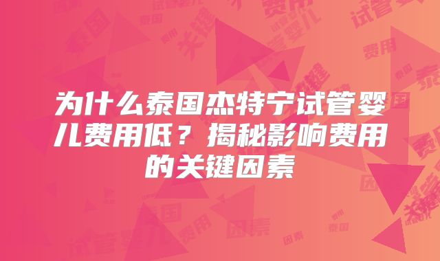 为什么泰国杰特宁试管婴儿费用低?揭秘影响费用的关键因素