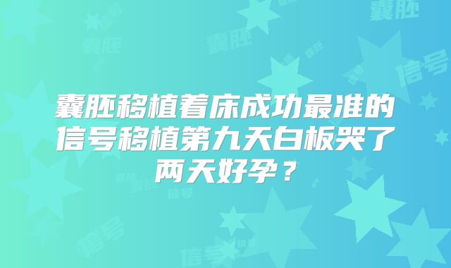 囊胚移植着床成功最准的信号移植第九天白板哭了两天好孕?
