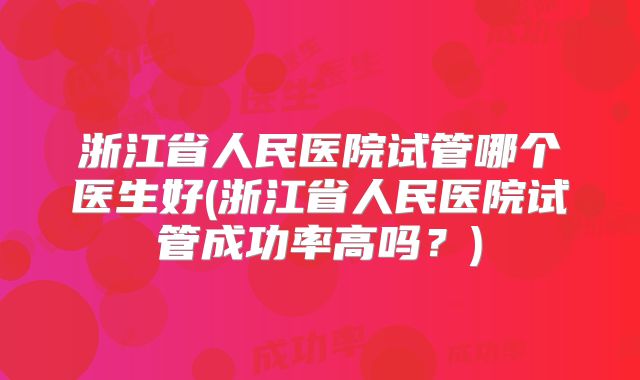 浙江省人民医院试管哪个医生好(浙江省人民医院试管成功率高吗?)