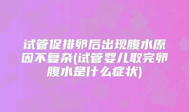 试管促排卵后出现腹水原因不复杂(试管婴儿取完卵腹水是什么症状)