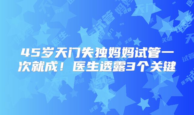 45岁天门失独妈妈试管一次就成!医生透露3个关键