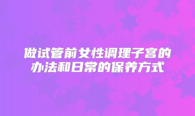 做试管前女性调理子宫的办法和日常的保养方式