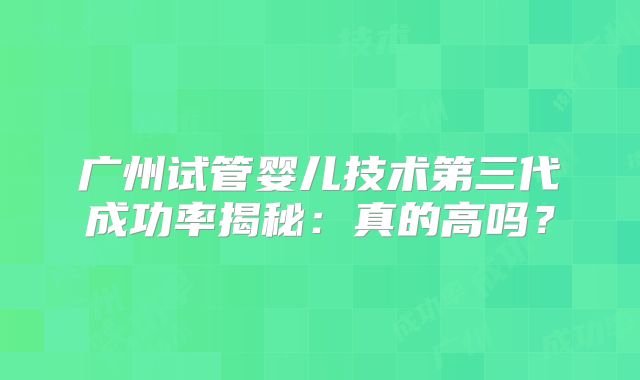 广州试管婴儿技术第三代成功率揭秘:真的高吗?
