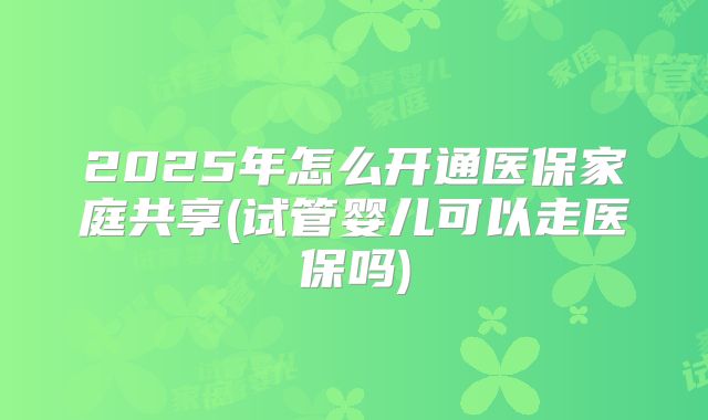 2025年怎么开通医保家庭共享(试管婴儿可以走医保吗)
