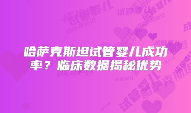 哈萨克斯坦试管婴儿成功率?临床数据揭秘优势