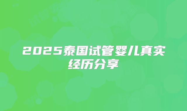 2025泰国试管婴儿真实经历分享