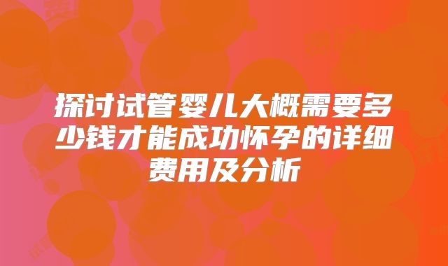 探讨试管婴儿大概需要多少钱才能成功怀孕的详细费用及分析
