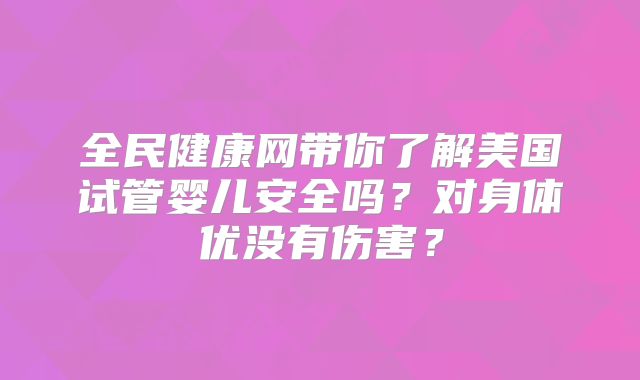 全民健康网带你了解美国试管婴儿安全吗？对身体优没有伤害？