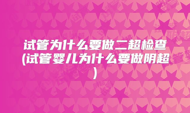 试管为什么要做二超检查(试管婴儿为什么要做阴超)