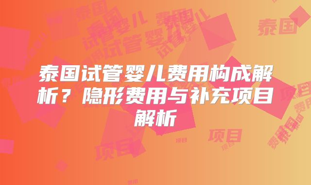 泰国试管婴儿费用构成解析？隐形费用与补充项目解析