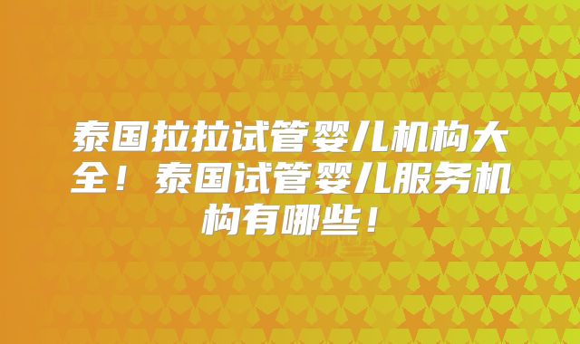 泰国拉拉试管婴儿机构大全!泰国试管婴儿服务机构有哪些!
