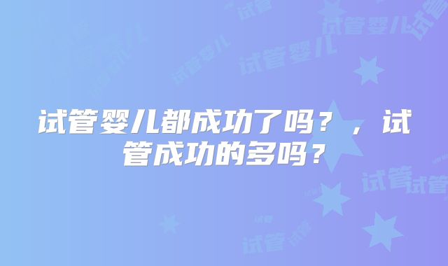 试管婴儿都成功了吗?,试管成功的多吗?