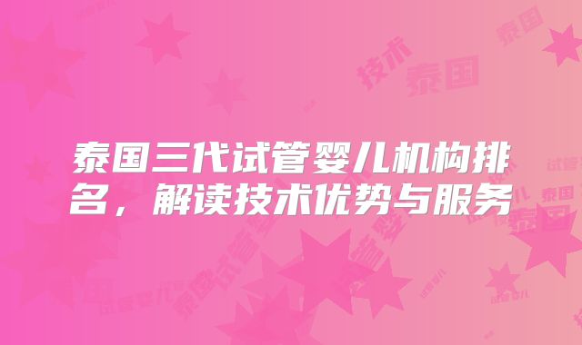 泰国三代试管婴儿机构排名,解读技术优势与服务