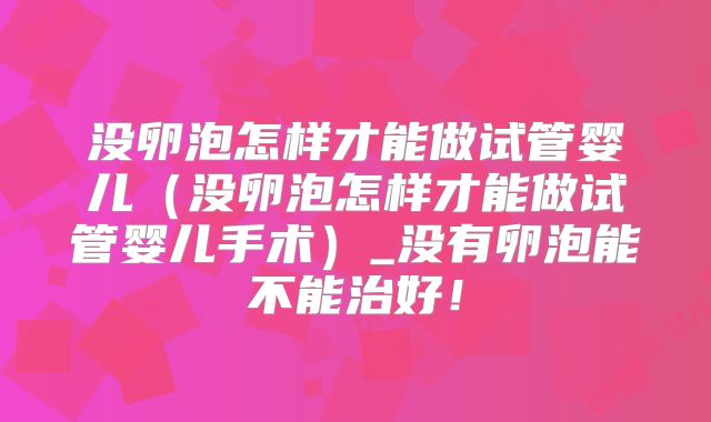 没卵泡怎样才能做试管婴儿(没卵泡怎样才能做试管婴儿手术)_没有卵泡能不能治好!