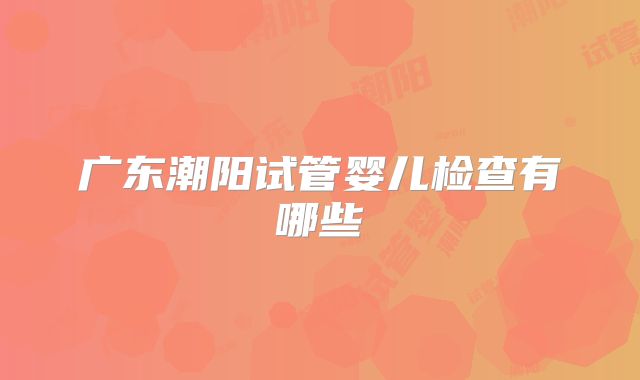 广东潮阳试管婴儿检查有哪些