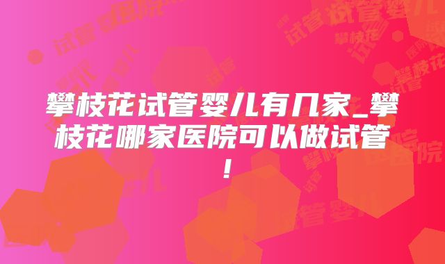 攀枝花试管婴儿有几家_攀枝花哪家医院可以做试管!