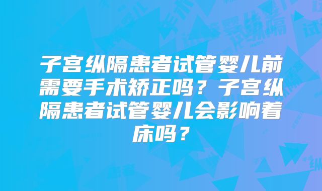 子宫纵隔患者试管婴儿前需要手术矫正吗？子宫纵隔患者试管婴儿会影响着床吗？
