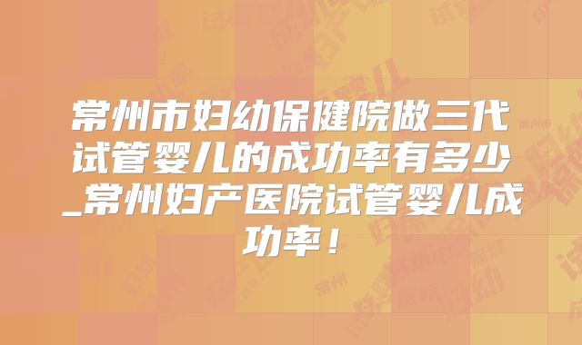 常州市妇幼保健院做三代试管婴儿的成功率有多少_常州妇产医院试管婴儿成功率！