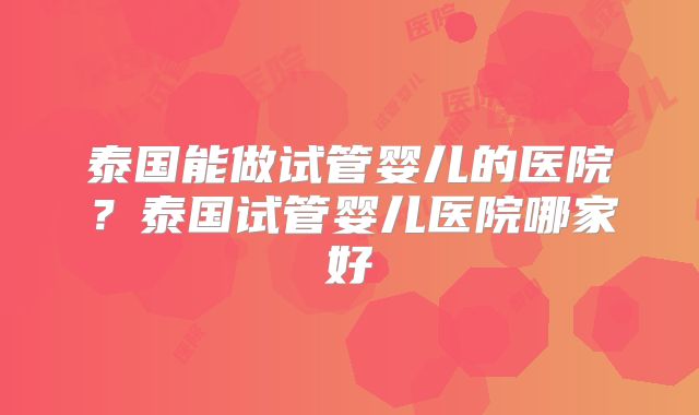 泰国能做试管婴儿的医院？泰国试管婴儿医院哪家好