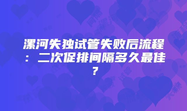漯河失独试管失败后流程：二次促排间隔多久最佳？