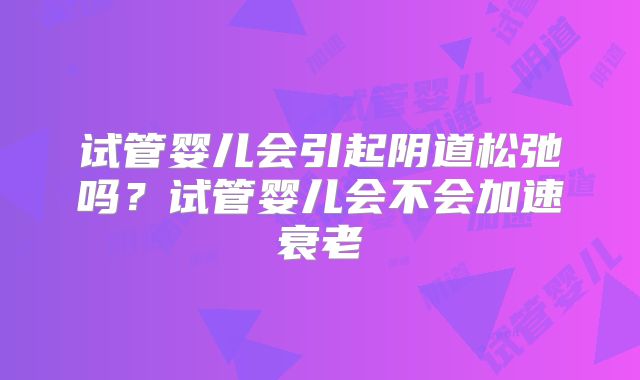 试管婴儿会引起阴道松弛吗？试管婴儿会不会加速衰老
