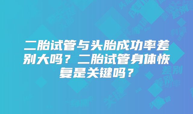 二胎试管与头胎成功率差别大吗?二胎试管身体恢复是关键吗?