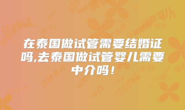 在泰国做试管需要结婚证吗,去泰国做试管婴儿需要中介吗！