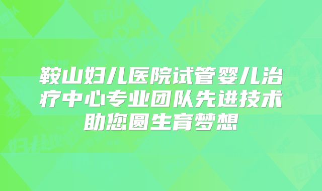鞍山妇儿医院试管婴儿治疗中心专业团队先进技术助您圆生育梦想