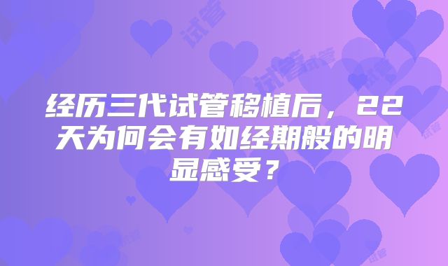 经历三代试管移植后,22天为何会有如经期般的明显感受?