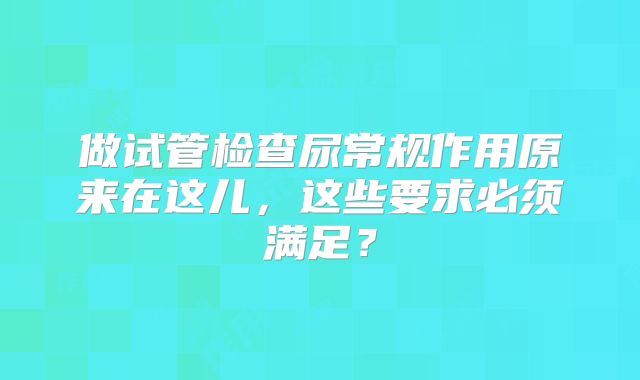 做试管检查尿常规作用原来在这儿,这些要求必须满足?