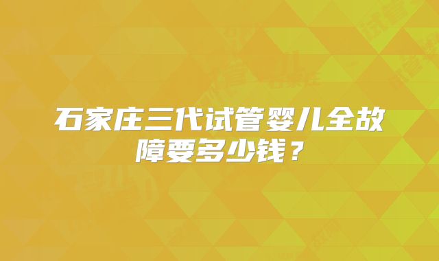 石家庄三代试管婴儿全故障要多少钱?