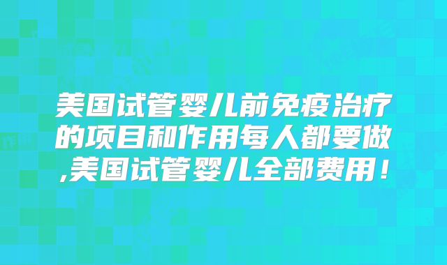 美国试管婴儿前免疫治疗的项目和作用每人都要做,美国试管婴儿全部费用!