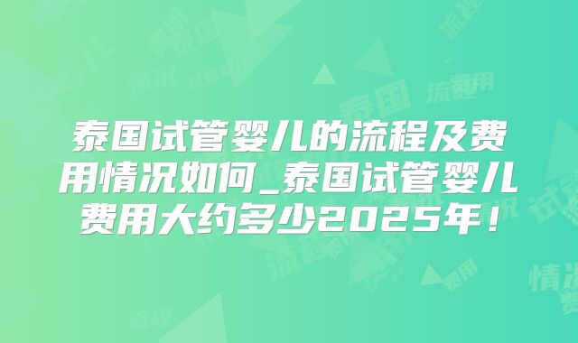 泰国试管婴儿的流程及费用情况如何_泰国试管婴儿费用大约多少2025年！