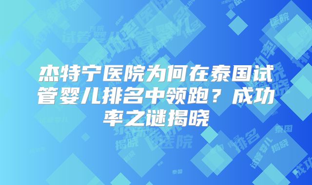 杰特宁医院为何在泰国试管婴儿排名中领跑?成功率之谜揭晓