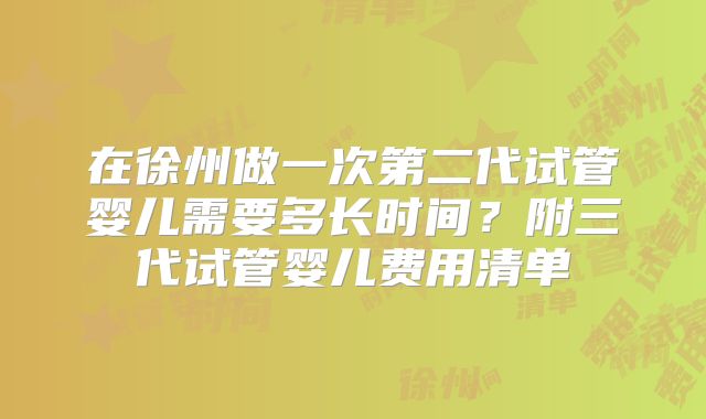 在徐州做一次第二代试管婴儿需要多长时间?附三代试管婴儿费用清单