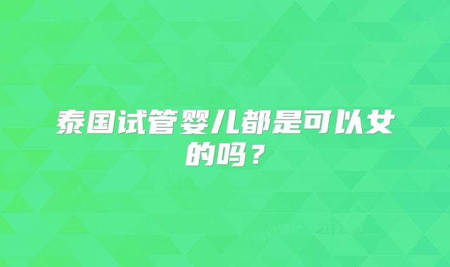泰国试管婴儿都是可以女的吗？